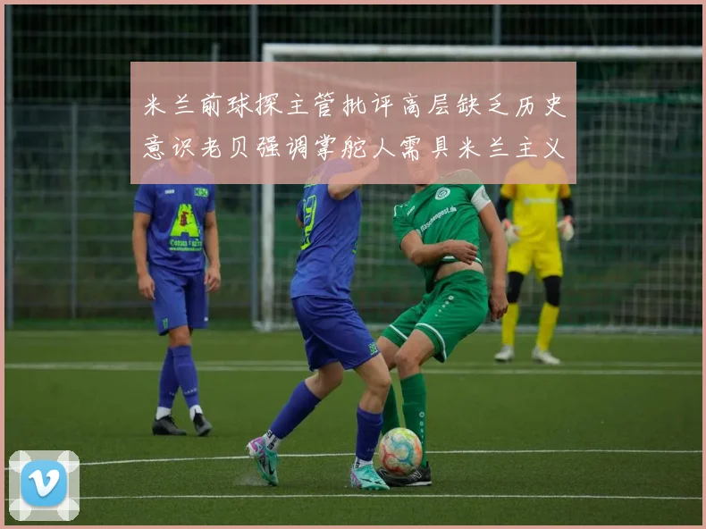 米兰前球探主管批评高层缺乏历史意识老贝强调掌舵人需具米兰主义精神