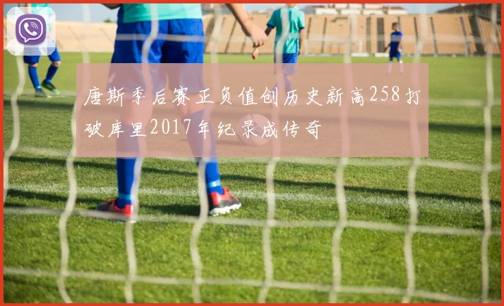 唐斯季后赛正负值创历史新高258打破库里2017年纪录成传奇