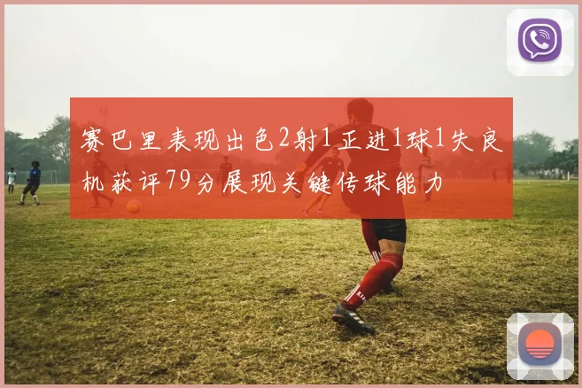 赛巴里表现出色2射1正进1球1失良机获评79分展现关键传球能力