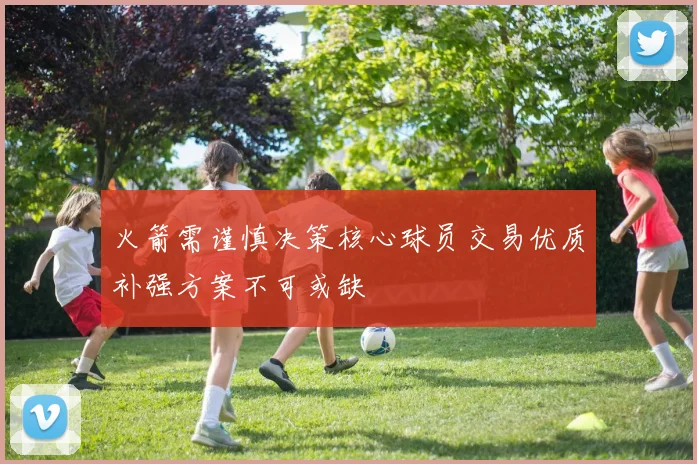 火箭需谨慎决策核心球员交易优质补强方案不可或缺