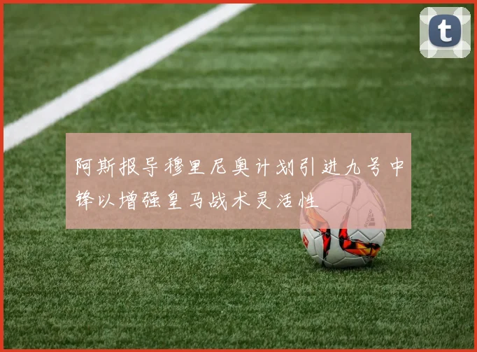 阿斯报导穆里尼奥计划引进九号中锋以增强皇马战术灵活性
