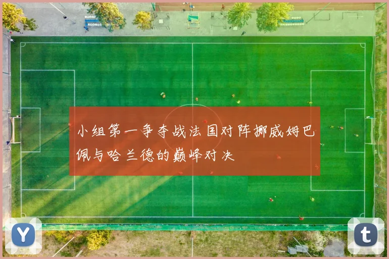 小组第一争夺战法国对阵挪威姆巴佩与哈兰德的巅峰对决