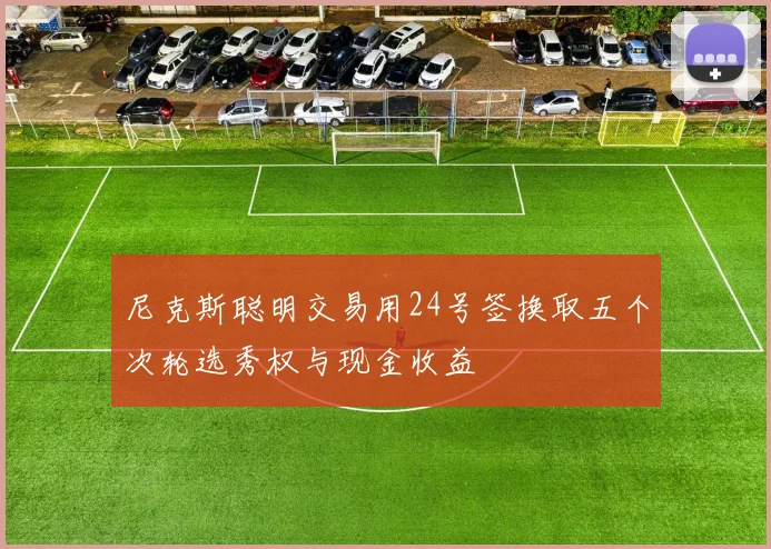 尼克斯聪明交易用24号签换取五个次轮选秀权与现金收益