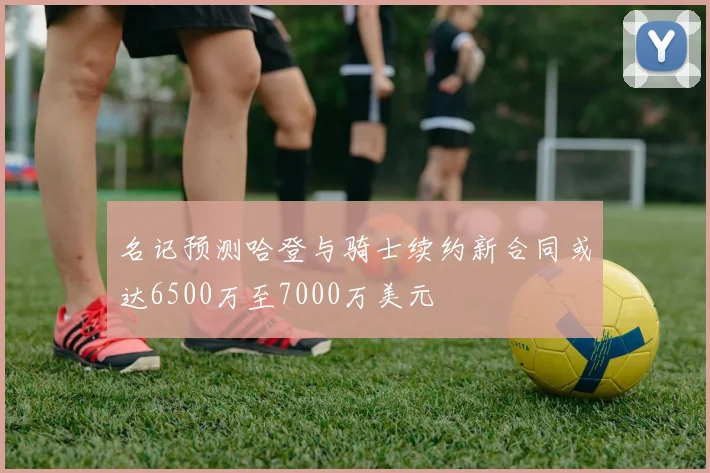名记预测哈登与骑士续约新合同或达6500万至7000万美元