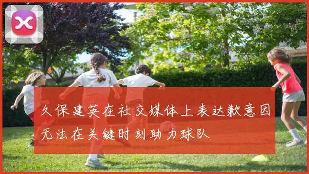 久保建英在社交媒体上表达歉意因无法在关键时刻助力球队