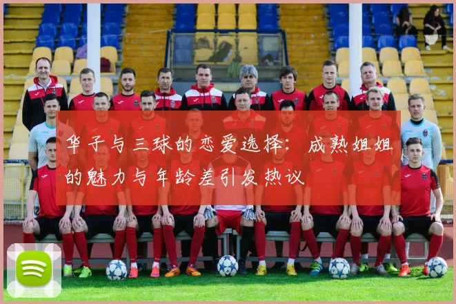 华子与三球的恋爱选择：成熟姐姐的魅力与年龄差引发热议