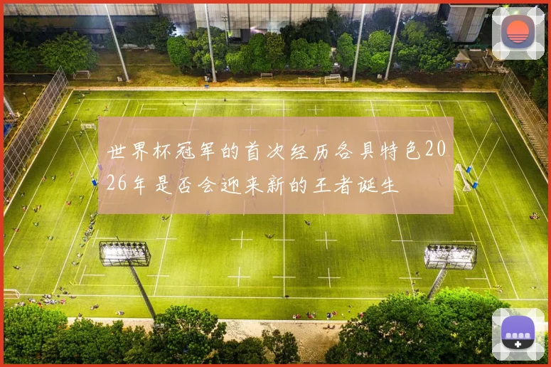 世界杯冠军的首次经历各具特色2026年是否会迎来新的王者诞生
