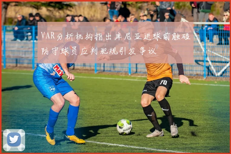 VAR分析机构指出库尼亚进球前触碰防守球员应判犯规引发争议