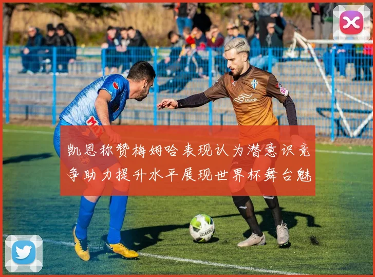 凯恩称赞梅姆哈表现认为潜意识竞争助力提升水平展现世界杯舞台魅力