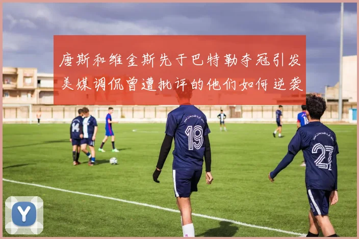 唐斯和维金斯先于巴特勒夺冠引发美媒调侃曾遭批评的他们如何逆袭
