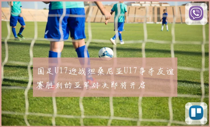 国足U17迎战坦桑尼亚U17争夺友谊赛胜利的亚军对决即将开启