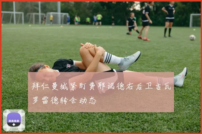 拜仁曼城紧盯费耶诺德右后卫吉瓦罗雷德转会动态