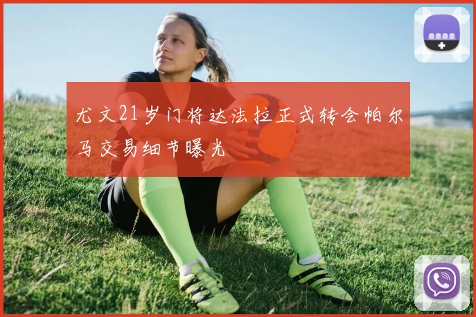 尤文21岁门将达法拉正式转会帕尔马交易细节曝光