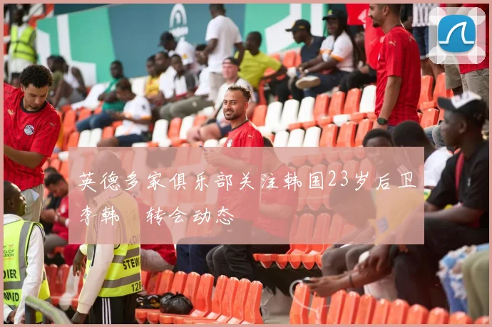 英德多家俱乐部关注韩国23岁后卫李韩汎转会动态