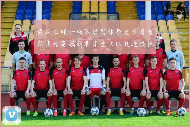 武汉三镇一线队短暂休整后今日重新集结备战新赛季全力以赴迎接挑战