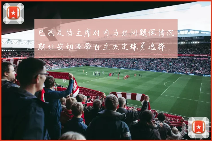 巴西足协主席对内马尔问题保持沉默让安切洛蒂自主决定球员选择