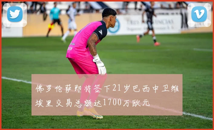 佛罗伦萨即将签下21岁巴西中卫维埃里交易总额达1700万欧元