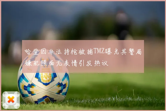 哈登因非法持枪被捕TMZ曝光其警局嫌犯照面无表情引发热议