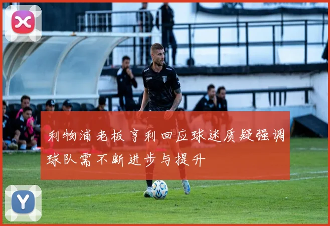 利物浦老板亨利回应球迷质疑强调球队需不断进步与提升