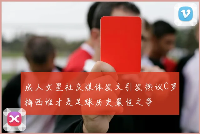 成人女星社交媒体发文引发热议C罗梅西谁才是足球历史最佳之争