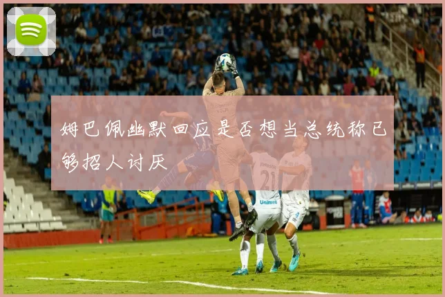姆巴佩幽默回应是否想当总统称已够招人讨厌
