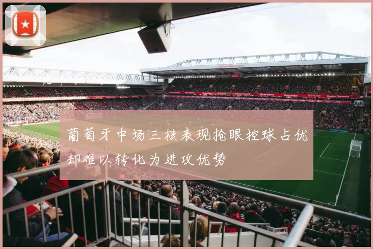 葡萄牙中场三核表现抢眼控球占优却难以转化为进攻优势