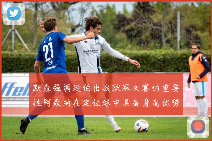 默森强调廷伯出战欧冠决赛的重要性阿森纳在定位球中具备身高优势