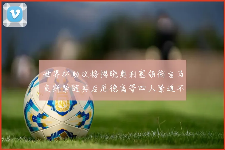 世界杯助攻榜揭晓奥利塞领衔吉马良斯紧随其后厄德高等四人紧追不舍